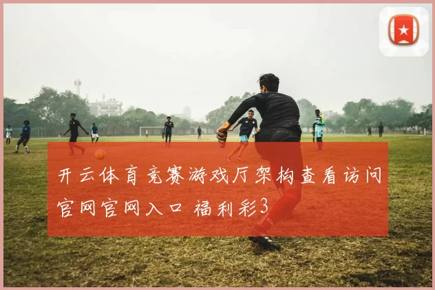开云体育竞赛游戏厅架构查看访问官网官网入口 福利彩3