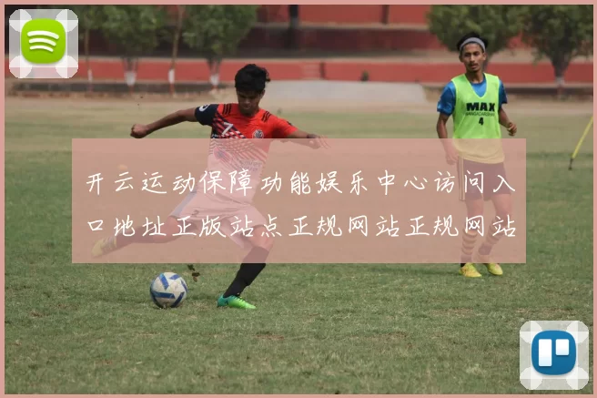 开云运动保障功能娱乐中心访问入口地址正版站点正规网站正规网站访问入口 落注3