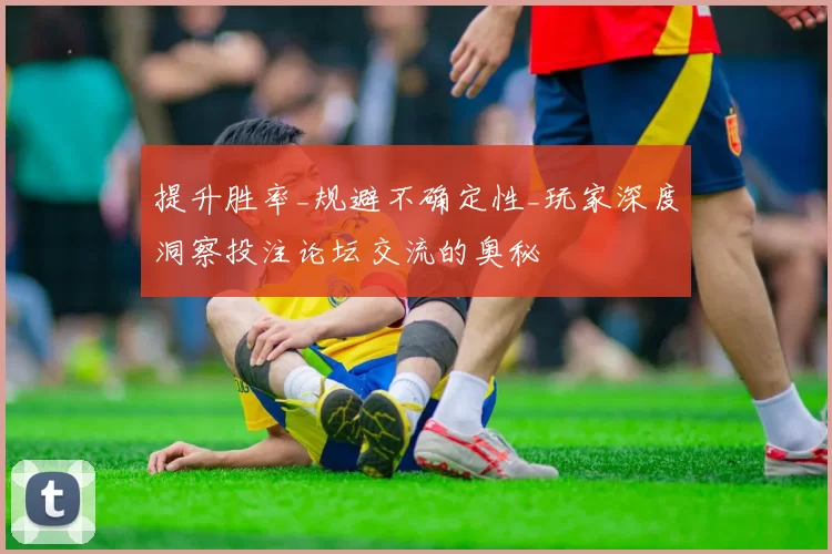 提升胜率_规避不确定性_玩家深度洞察投注论坛交流的奥秘