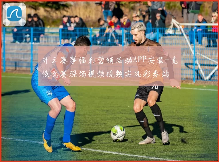 开云赛事福利营销活动APP安装-竞技竞赛现场视频视频实况彩券站