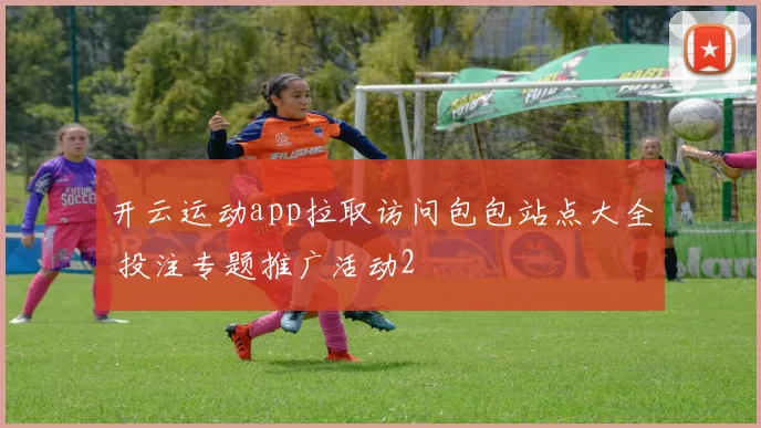 开云运动app拉取访问包包站点大全 投注专题推广活动2