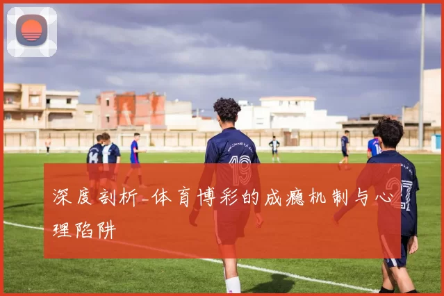 深度剖析_体育博彩的成瘾机制与心理陷阱
