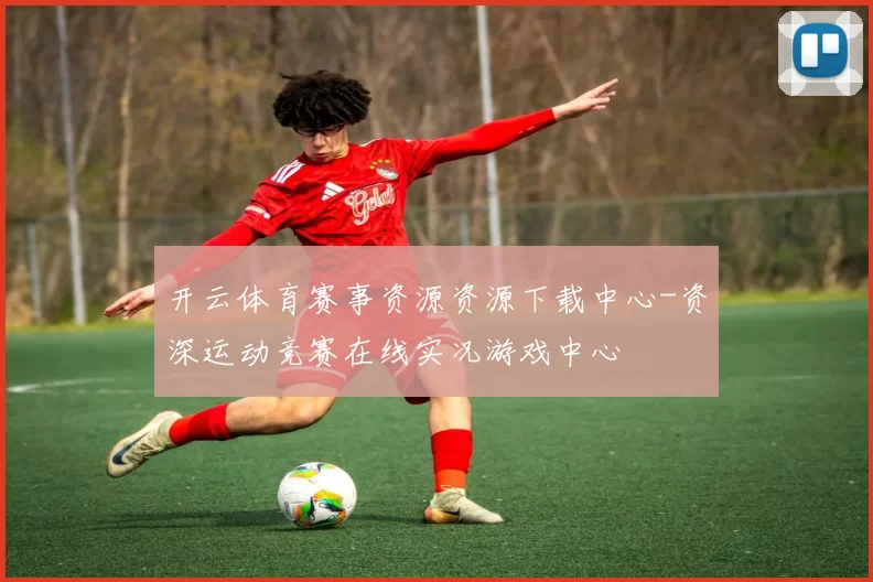 开云体育赛事资源资源下载中心-资深运动竞赛在线实况游戏中心