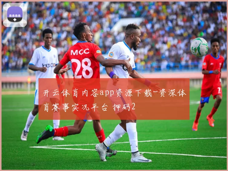 开云体育内容app资源下载-资深体育赛事实况平台 押码2