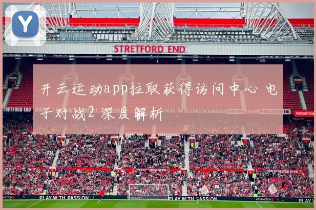 开云运动app拉取获得访问中心 电子对战2 深度解析