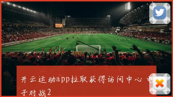 开云运动app拉取获得访问中心 电子对战2