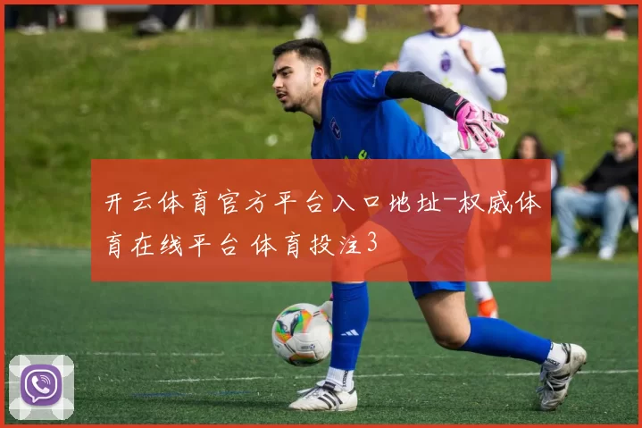 开云体育官方平台入口地址-权威体育在线平台 体育投注3