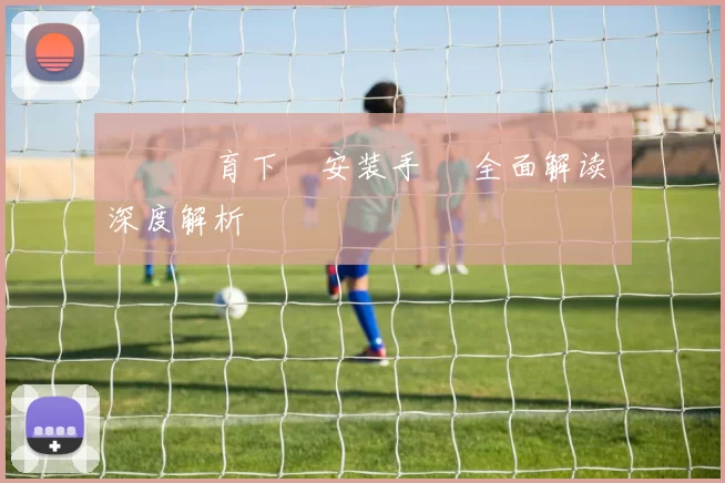 開雲體育下載安装手冊 全面解读 深度解析