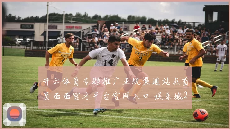 开云体育专题推广正规渠道站点首页面面官方平台官网入口 娱乐城2