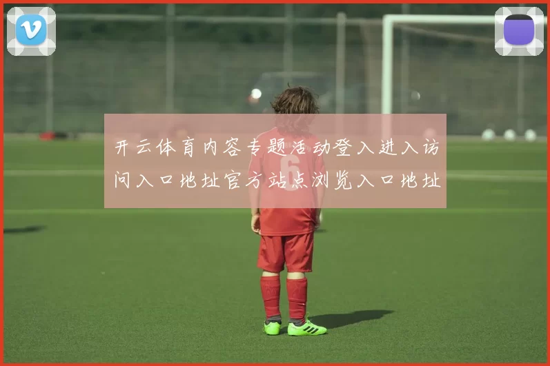 开云体育内容专题活动登入进入访问入口地址官方站点浏览入口地址 运动项目投彩2