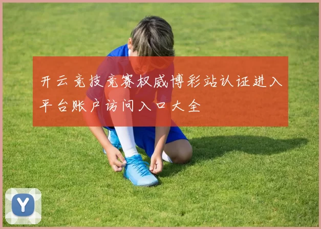开云竞技竞赛权威博彩站认证进入平台账户访问入口大全