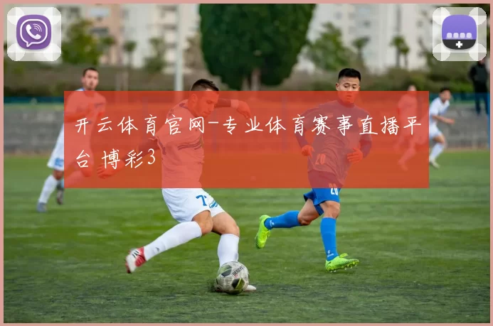 开云体育官网-专业体育赛事直播平台 博彩3