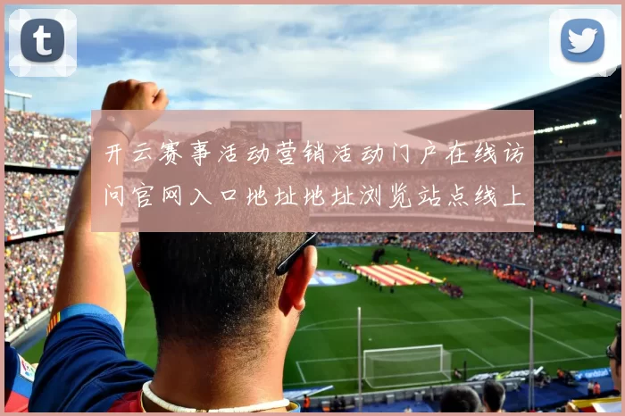 开云赛事活动营销活动门户在线访问官网入口地址地址浏览站点线上赌场账户