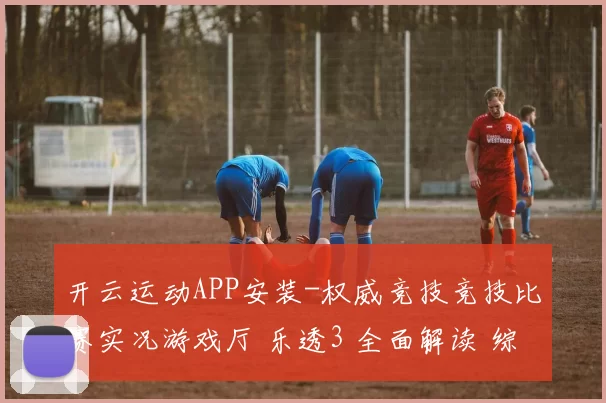 开云运动APP安装-权威竞技竞技比赛实况游戏厅 乐透3 全面解读 综合解读