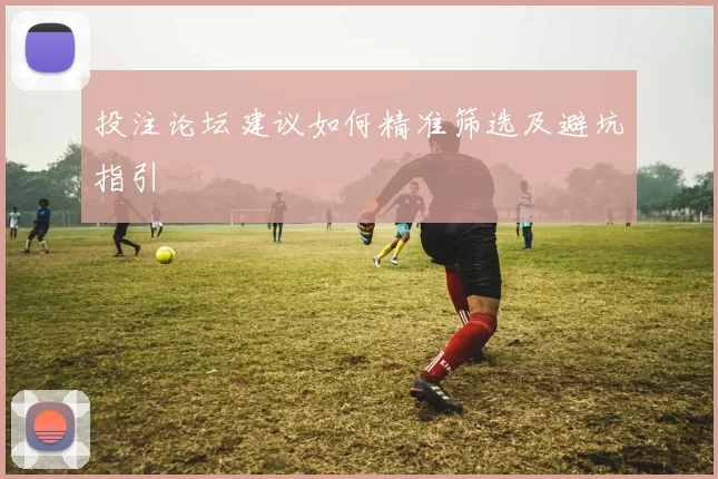 投注论坛建议如何精准筛选及避坑指引