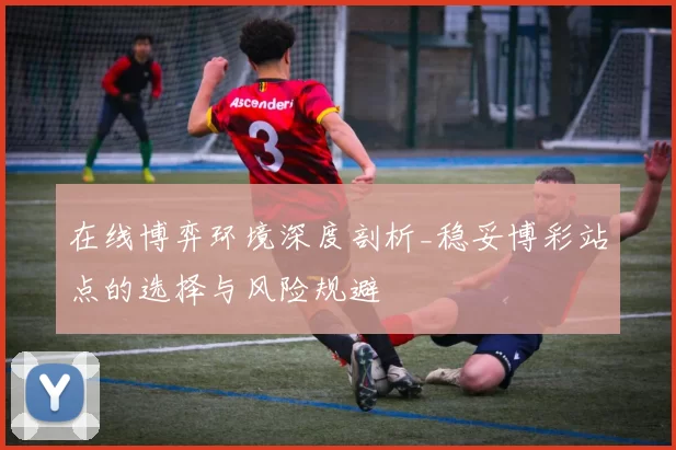 在线博弈环境深度剖析_稳妥博彩站点的选择与风险规避