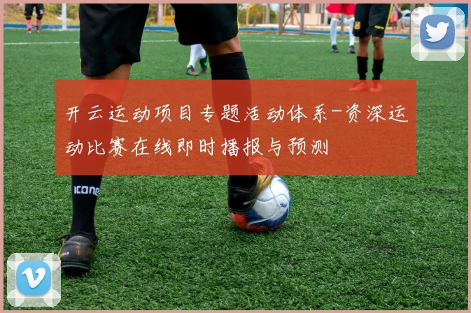 开云运动项目专题活动体系-资深运动比赛在线即时播报与预测