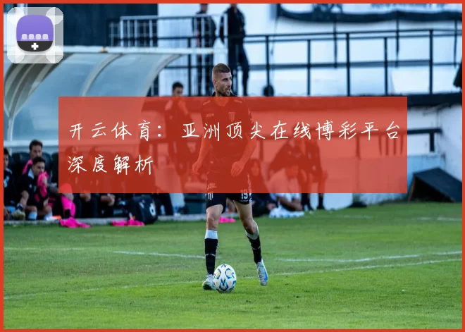 开云体育：亚洲顶尖在线博彩平台深度解析