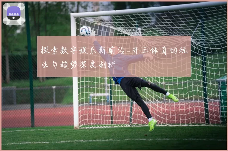 探索数字娱乐新前沿_开云体育的玩法与趋势深度剖析