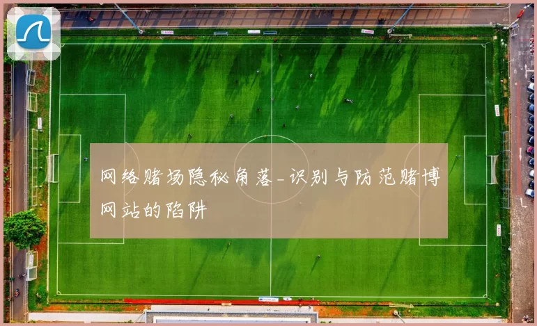 网络赌场隐秘角落_识别与防范赌博网站的陷阱