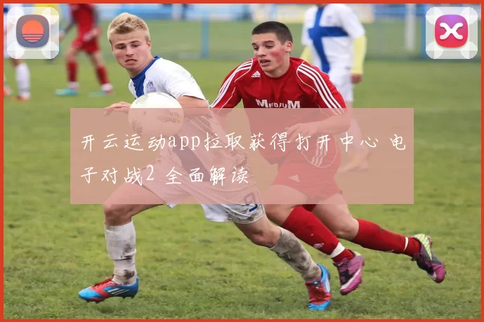 开云运动app拉取获得打开中心 电子对战2 全面解读
