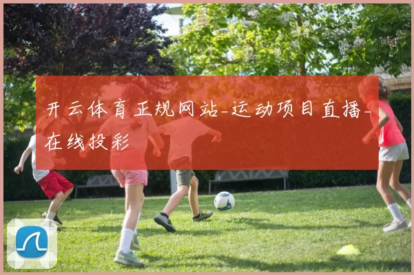 开云体育正规网站_运动项目直播_在线投彩