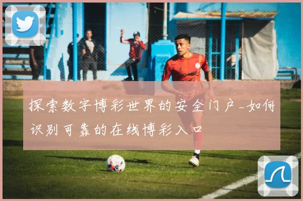 探索数字博彩世界的安全门户_如何识别可靠的在线博彩入口