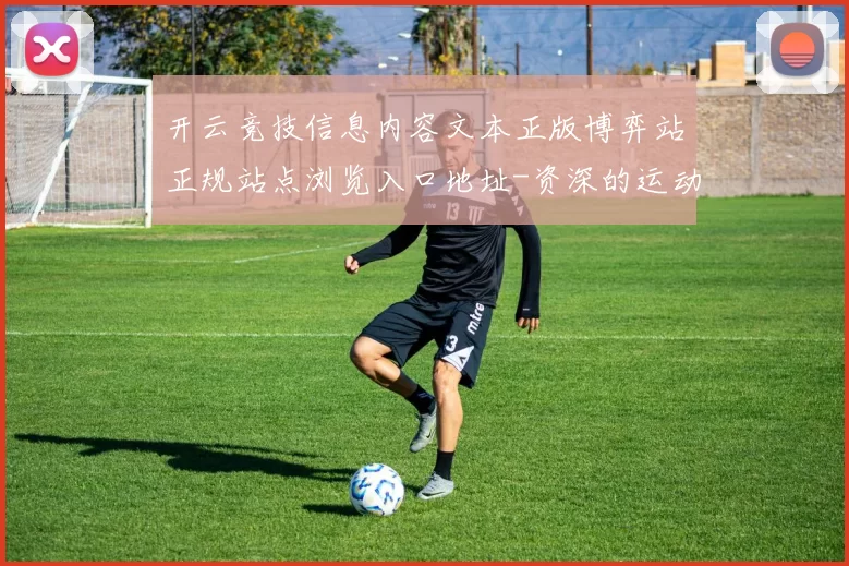 开云竞技信息内容文本正版博弈站正规站点浏览入口地址-资深的运动在线押注平台网站