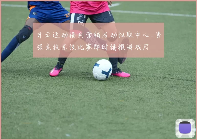 开云运动福利营销活动拉取中心_资深竞技竞技比赛即时播报游戏厅