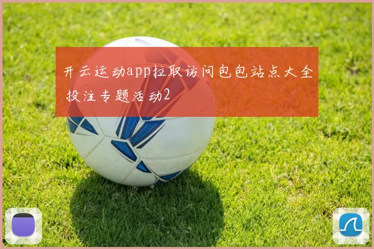 开云运动app拉取访问包包站点大全 投注专题活动2