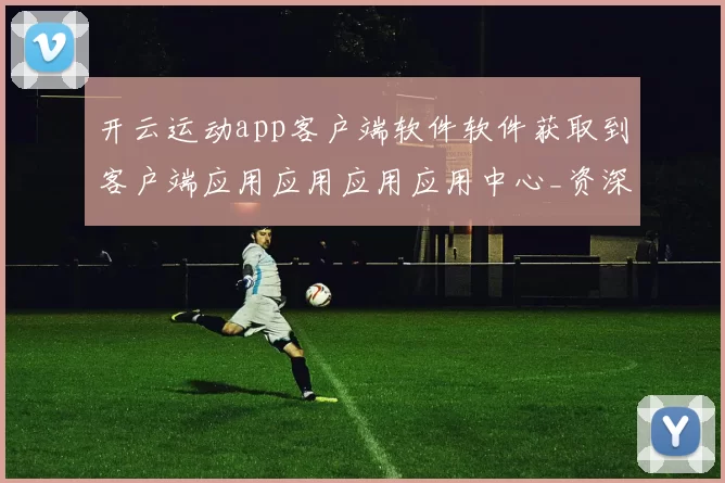 开云运动app客户端软件软件获取到客户端应用应用应用应用中心_资深化化赛程预判落注站