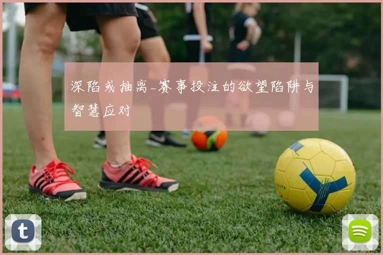 深陷或抽离_赛事投注的欲望陷阱与智慧应对