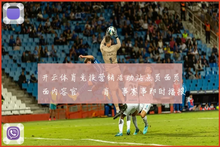 开云体育竞技营销活动站点页面页面内容官網-體育賽事赛事即时播报博彩场所