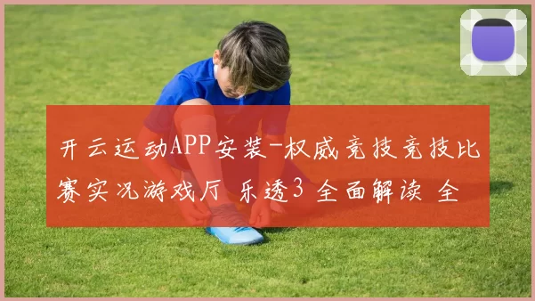 开云运动APP安装-权威竞技竞技比赛实况游戏厅 乐透3 全面解读 全面解读