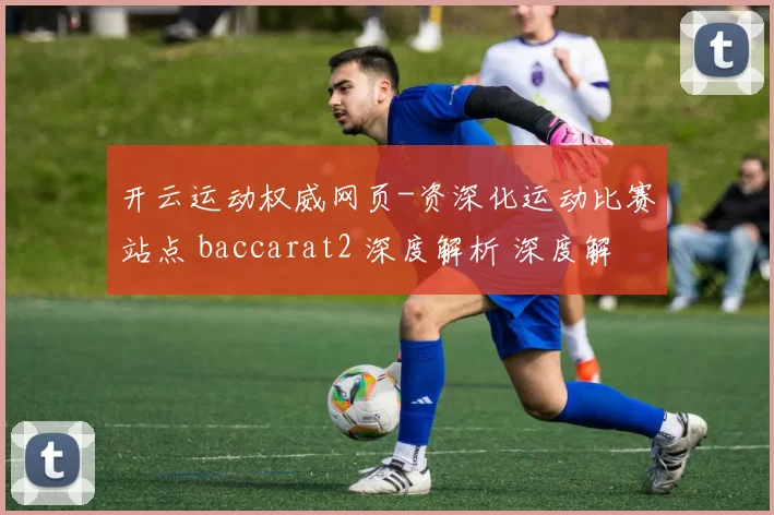 开云运动权威网页-资深化运动比赛站点 baccarat2 深度解析 深度解析