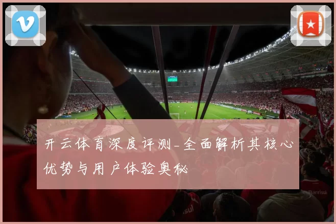 开云体育深度评测_全面解析其核心优势与用户体验奥秘