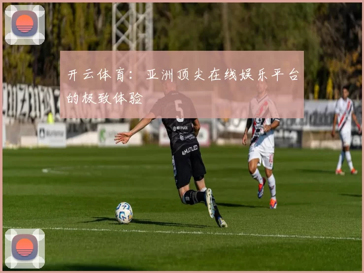 开云体育：亚洲顶尖在线娱乐平台的极致体验