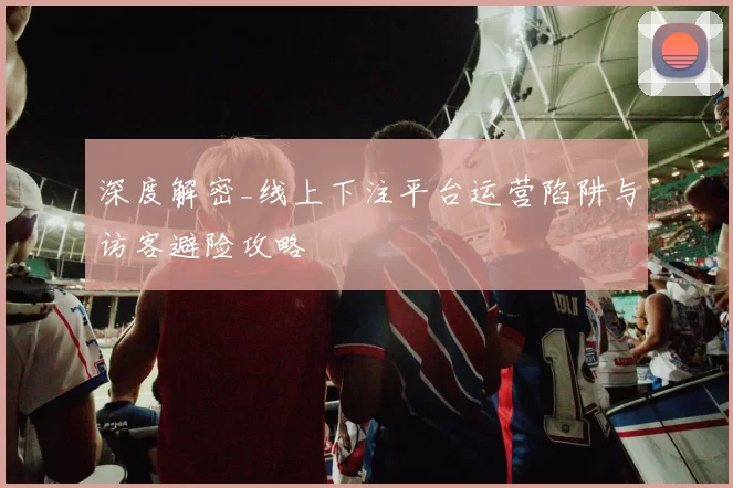 深度解密_线上下注平台运营陷阱与访客避险攻略