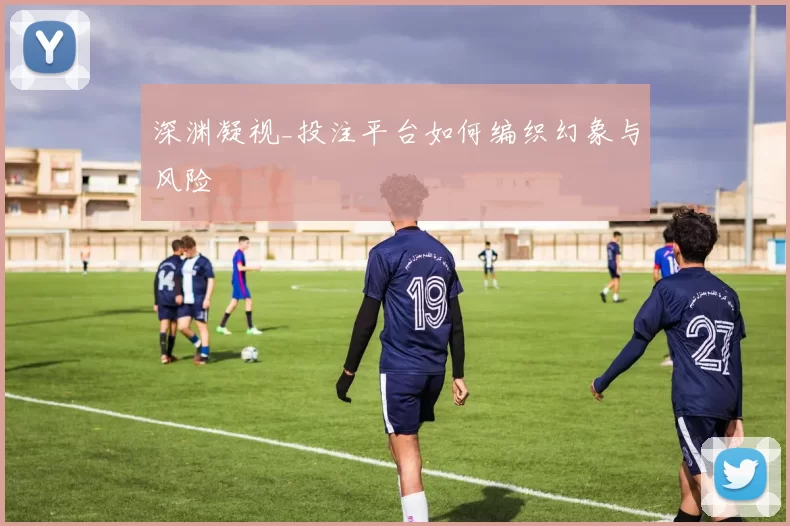 深渊凝视_投注平台如何编织幻象与风险